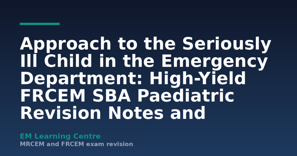 Approach to the Seriously Ill Child in the Emergency Department: High-Yield FRCEM SBA Paediatric Revision Notes and Practice Questions